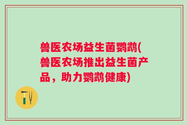 兽医农场益生菌鹦鹉(兽医农场推出益生菌产品，助力鹦鹉健康)