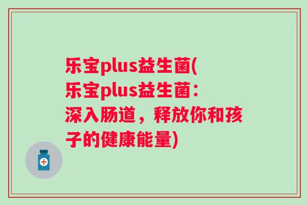 乐宝plus益生菌(乐宝plus益生菌:深入肠道,释放你和孩子的健康能量) 乐宝plus益生菌(乐宝plus益生菌:深入肠道,释放你和孩子的健康能量)
