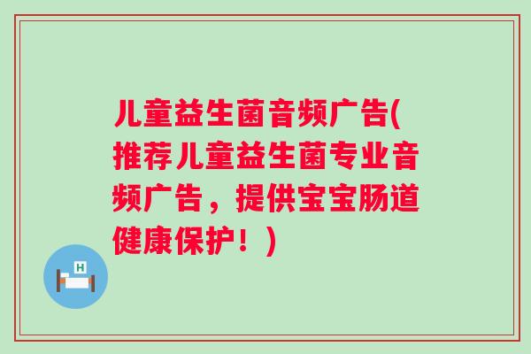 儿童益生菌音频广告(推荐儿童益生菌专业音频广告，提供宝宝肠道健康保护！)