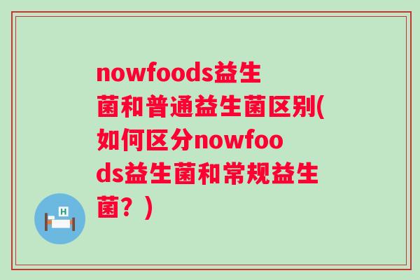 nowfoods益生菌和普通益生菌区别(如何区分nowfoods益生菌和常规益生菌？)