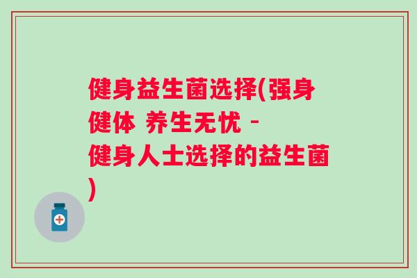 健身益生菌选择(强身健体 养生无忧 - 健身人士选择的益生菌) 健身益生菌选择(强身健体 养生无忧 - 健身人士选择的益生菌)