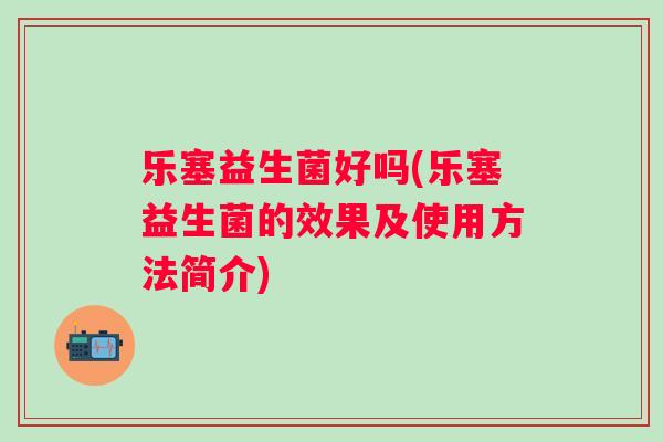 乐塞益生菌好吗(乐塞益生菌的效果及使用方法简介)