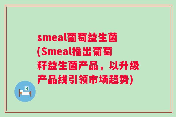 smeal葡萄益生菌(Smeal推出葡萄籽益生菌产品，以升级产品线引领市场趋势)