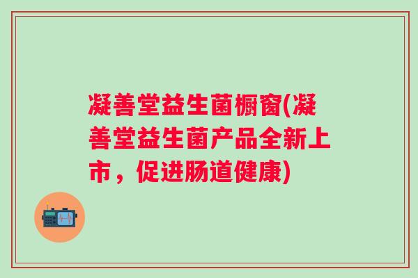 凝善堂益生菌橱窗(凝善堂益生菌产品全新上市,促进肠道健康) 凝善堂益生菌橱窗(凝善堂益生菌产品全新上市,促进肠道健康)