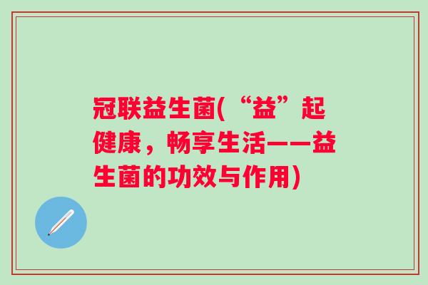 冠联益生菌(“益”起健康，畅享生活——益生菌的功效与作用)