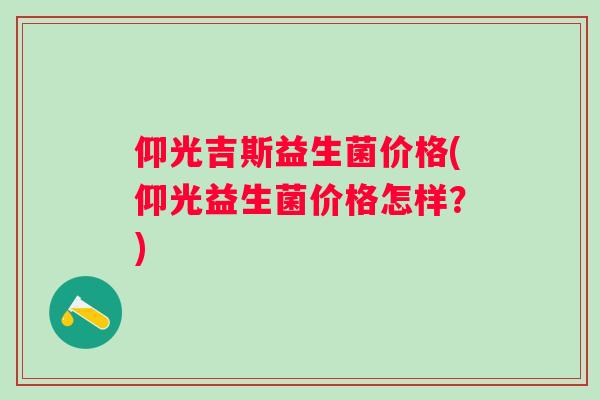 仰光吉斯益生菌价格(仰光益生菌价格怎样？)
