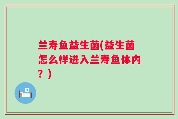 兰寿鱼益生菌(益生菌怎么样进入兰寿鱼体内？)