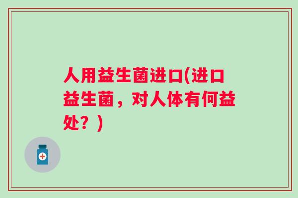 人用益生菌进口(进口益生菌，对人体有何益处？)