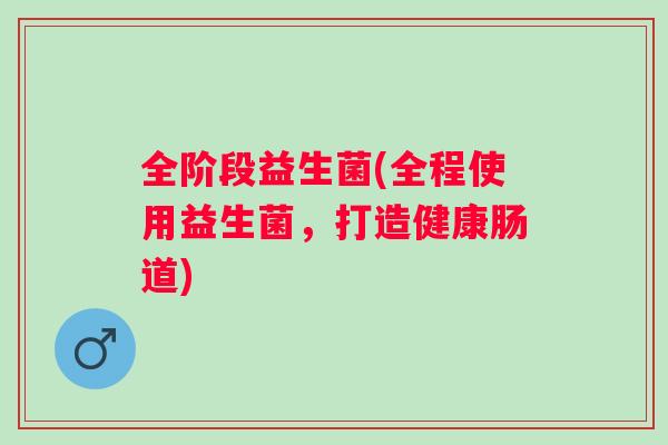 全阶段益生菌(全程使用益生菌，打造健康肠道)