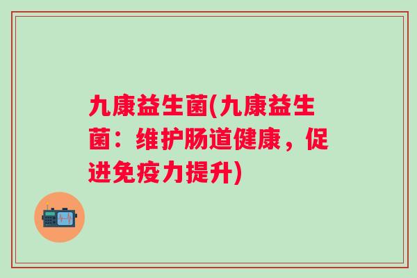 九康益生菌(九康益生菌:维护肠道健康,促进力提升) 九康益生菌(九康益生菌:维护肠道健康,促进力提升)