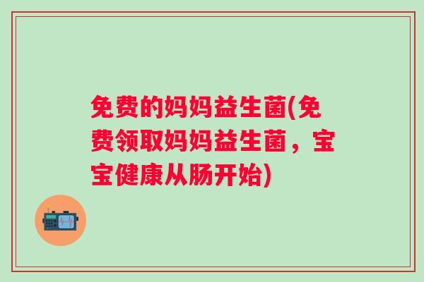 免费的妈妈益生菌(免费领取妈妈益生菌,宝宝健康从肠开始) 免费的妈妈益生菌(免费领取妈妈益生菌,宝宝健康从肠开始)