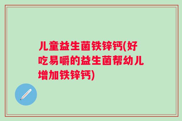 儿童益生菌铁锌钙(好吃易嚼的益生菌帮幼儿增加铁锌钙) 儿童益生菌铁锌钙(好吃易嚼的益生菌帮幼儿增加铁锌钙)