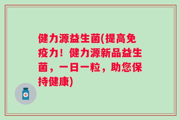 健力源益生菌(提高力!健力源新品益生菌,一日一粒,助您保持健康) 健力源益生菌(提高力!健力源新品益生菌,一日一粒,助您保持健康)