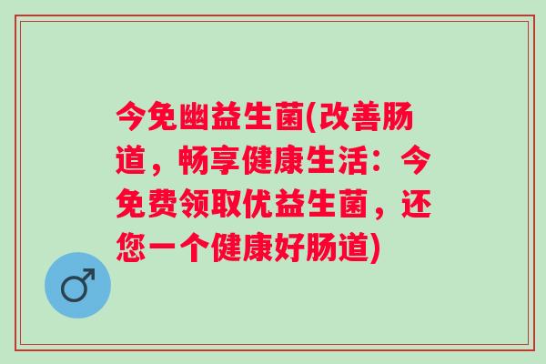 今免幽益生菌(改善肠道，畅享健康生活：今免费领取优益生菌，还您一个健康好肠道)