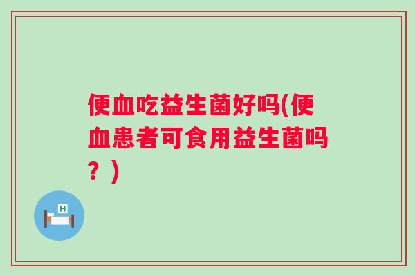 便吃益生菌好吗(便患者可食用益生菌吗？)