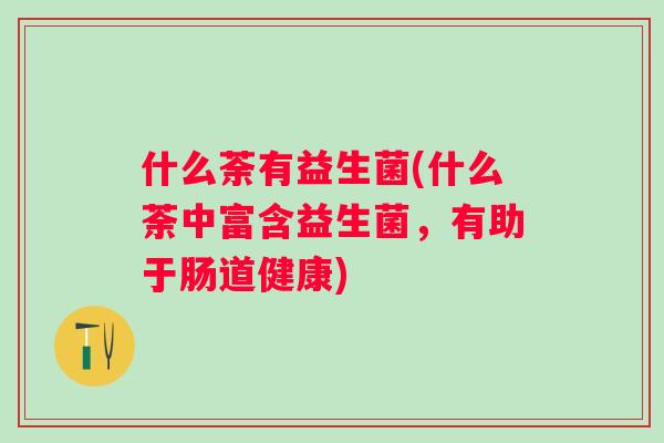 什么荼有益生菌(什么荼中富含益生菌，有助于肠道健康)