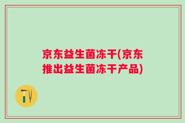 京东益生菌冻干(京东推出益生菌冻干产品) 京东益生菌冻干(京东推出益生菌冻干产品)
