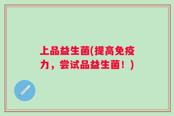 上品益生菌(提高力，尝试品益生菌！)