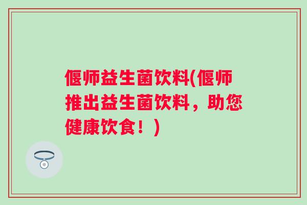 偃师益生菌饮料(偃师推出益生菌饮料,助您健康饮食!) 偃师益生菌饮料(偃师推出益生菌饮料,助您健康饮食!)