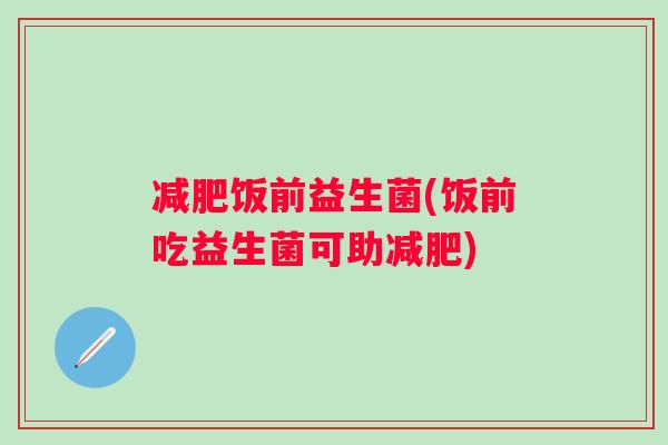 饭前益生菌(饭前吃益生菌可助)