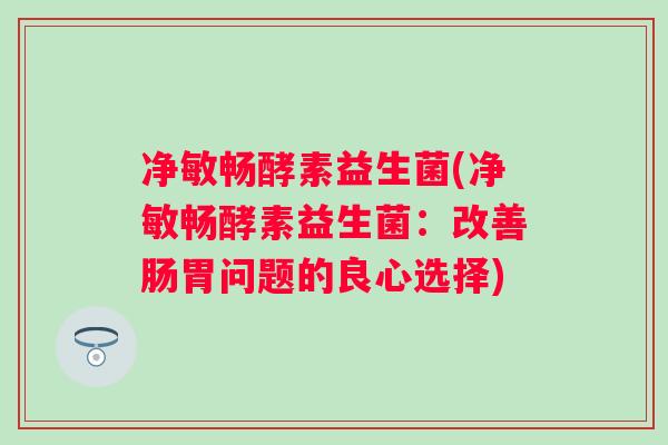 净敏畅酵素益生菌(净敏畅酵素益生菌：改善肠胃问题的良心选择)