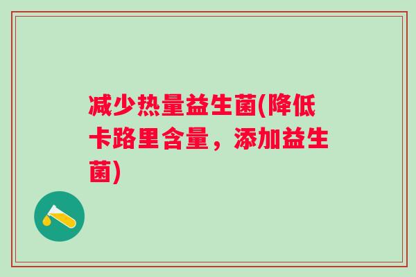 减少热量益生菌(降低卡路里含量，添加益生菌)