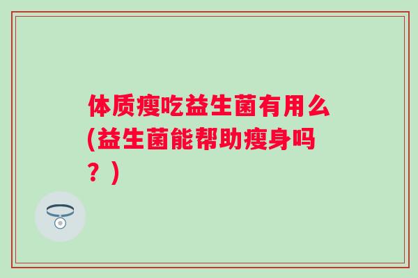 体质瘦吃益生菌有用么(益生菌能帮助瘦身吗?) 体质瘦吃益生菌有用么(益生菌能帮助瘦身吗?)