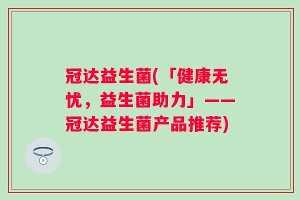 冠达益生菌(「健康无忧，益生菌助力」——冠达益生菌产品推荐)