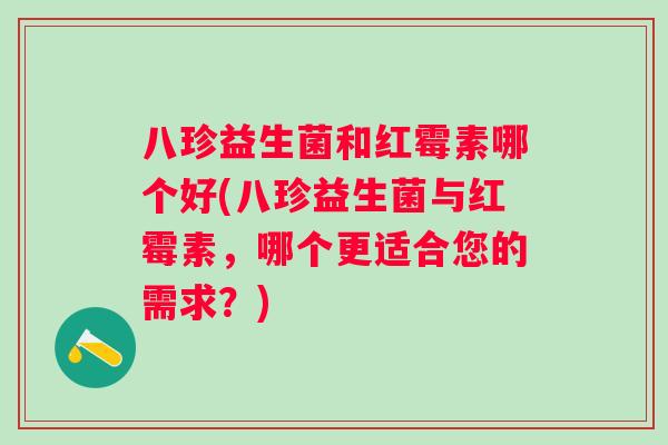 八珍益生菌和红霉素哪个好(八珍益生菌与红霉素，哪个更适合您的需求？)