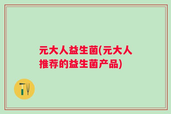 元大人益生菌(元大人推荐的益生菌产品)