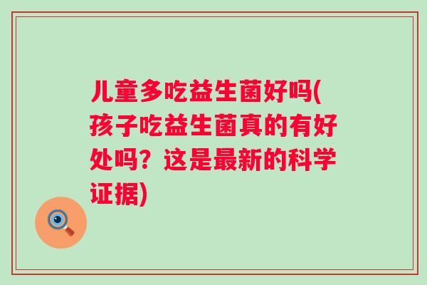 儿童多吃益生菌好吗(孩子吃益生菌真的有好处吗?这是新的科学证据) 儿童多吃益生菌好吗(孩子吃益生菌真的有好处吗?这是新的科学证据)