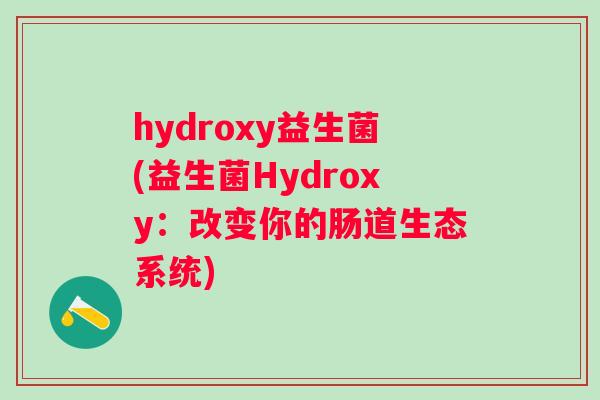 hydroxy益生菌(益生菌Hydroxy:改变你的肠道生态系统) hydroxy益生菌(益生菌Hydroxy:改变你的肠道生态系统)