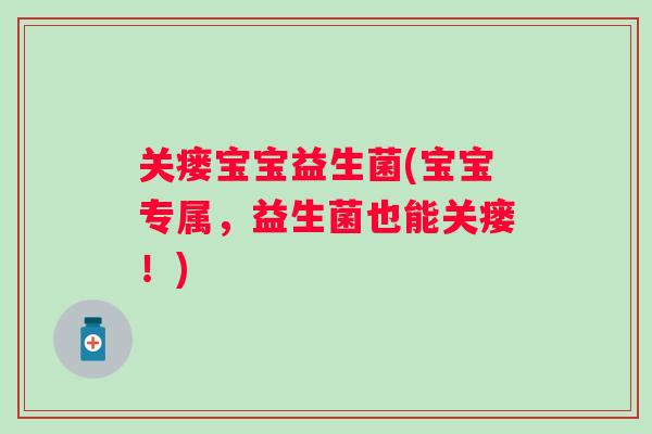 关瘘宝宝益生菌(宝宝专属,益生菌也能关瘘!) 关瘘宝宝益生菌(宝宝专属,益生菌也能关瘘!)