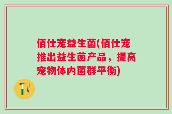 佰仕宠益生菌(佰仕宠推出益生菌产品，提高宠物体内菌群平衡)
