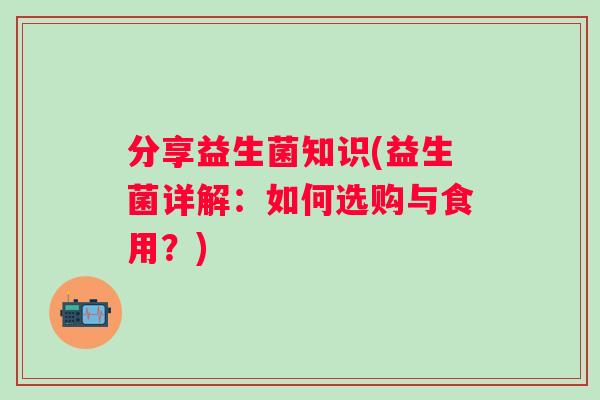 分享益生菌知识(益生菌详解:如何选购与食用?) 分享益生菌知识(益生菌详解:如何选购与食用?)
