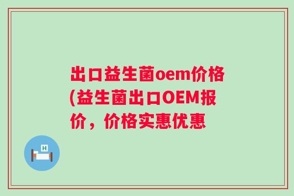 出口益生菌oem价格(益生菌出口OEM报价,价格实惠优惠 出口益生菌oem价格(益生菌出口OEM报价,价格实惠优惠