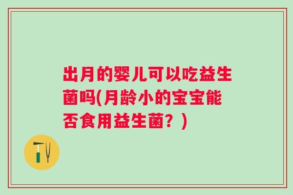 出月的婴儿可以吃益生菌吗(月龄小的宝宝能否食用益生菌?) 出月的婴儿可以吃益生菌吗(月龄小的宝宝能否食用益生菌?)