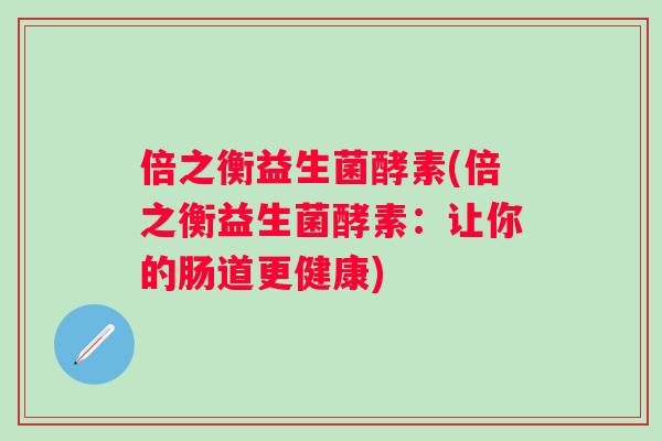 倍之衡益生菌酵素(倍之衡益生菌酵素:让你的肠道更健康) 倍之衡益生菌酵素(倍之衡益生菌酵素:让你的肠道更健康)