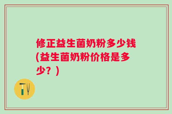 修正益生菌奶粉多少钱(益生菌奶粉价格是多少？)