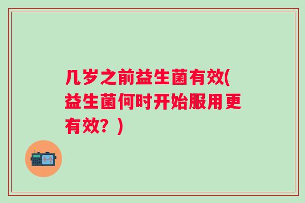 几岁之前益生菌有效(益生菌何时开始服用更有效?) 几岁之前益生菌有效(益生菌何时开始服用更有效?)