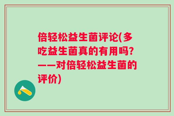 倍轻松益生菌评论(多吃益生菌真的有用吗?——对倍轻松益生菌的评价) 倍轻松益生菌评论(多吃益生菌真的有用吗?——对倍轻松益生菌的评价)