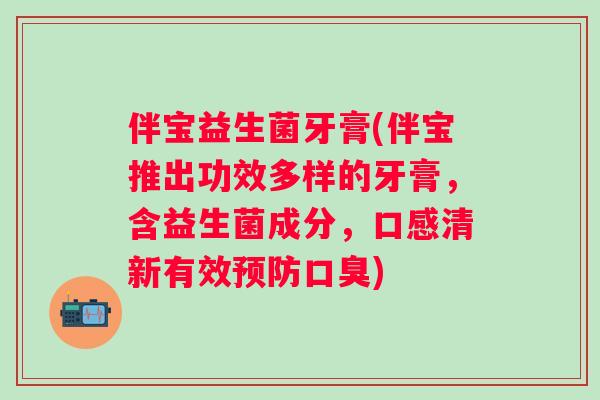 伴宝益生菌牙膏(伴宝推出功效多样的牙膏,含益生菌成分,口感清新有效) 伴宝益生菌牙膏(伴宝推出功效多样的牙膏,含益生菌成分,口感清新有效)