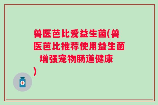 兽医芭比爱益生菌(兽医芭比推荐使用益生菌  增强宠物肠道健康)