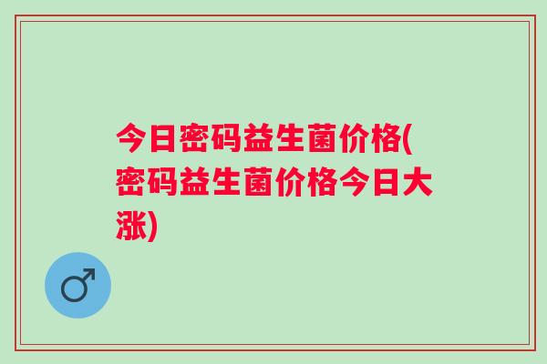 今日密码益生菌价格(密码益生菌价格今日大涨)