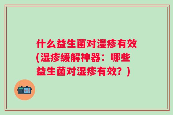 什么益生菌对有效(缓解神器:哪些益生菌对有效?) 什么益生菌对有效(缓解神器:哪些益生菌对有效?)