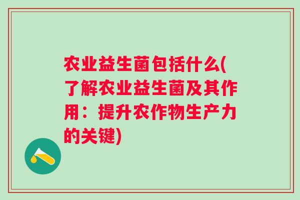 农业益生菌包括什么(了解农业益生菌及其作用:提升农作物生产力的关键) 农业益生菌包括什么(了解农业益生菌及其作用:提升农作物生产力的关键)