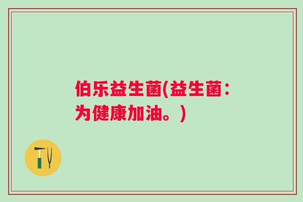 伯乐益生菌(益生菌：为健康加油。)