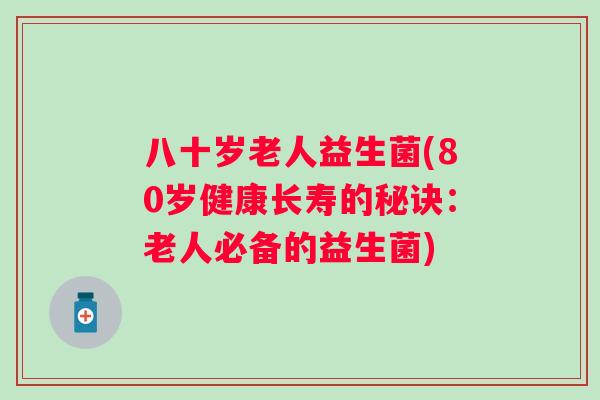 八十岁老人益生菌(80岁健康长寿的秘诀:老人必备的益生菌) 八十岁老人益生菌(80岁健康长寿的秘诀:老人必备的益生菌)