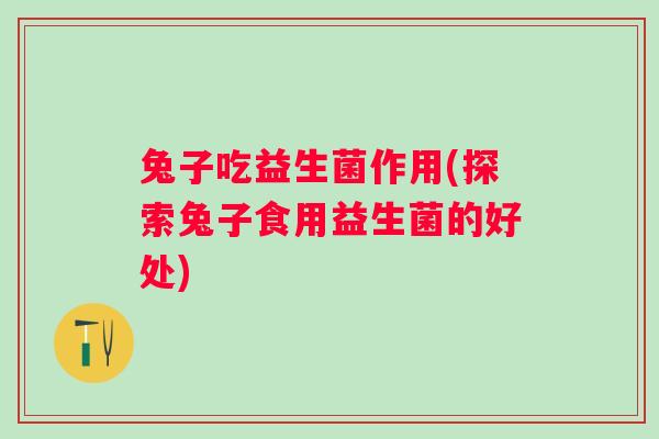 兔子吃益生菌作用(探索兔子食用益生菌的好处)