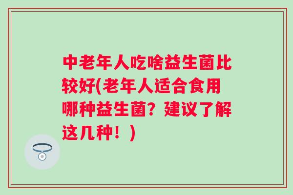 中老年人吃啥益生菌比较好(老年人适合食用哪种益生菌?建议了解这几种!) 中老年人吃啥益生菌比较好(老年人适合食用哪种益生菌?建议了解这几种!)